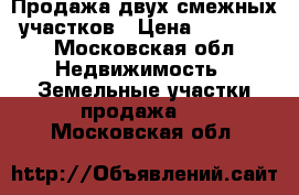 Продажа двух смежных  участков › Цена ­ 850 000 - Московская обл. Недвижимость » Земельные участки продажа   . Московская обл.